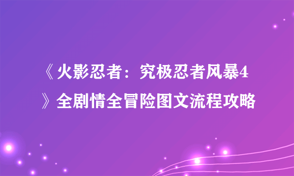 《火影忍者：究极忍者风暴4》全剧情全冒险图文流程攻略