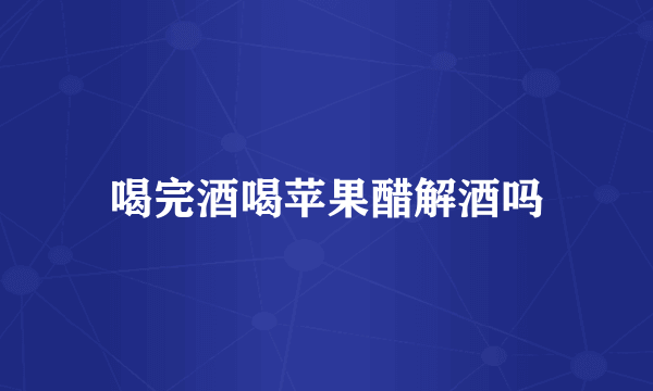 喝完酒喝苹果醋解酒吗