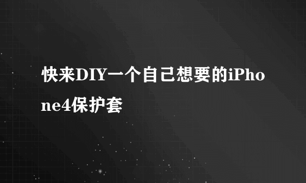快来DIY一个自己想要的iPhone4保护套