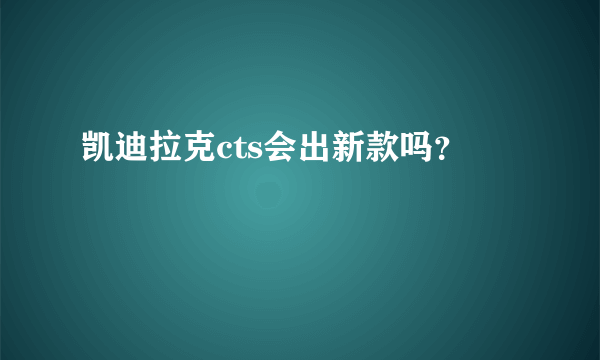 凯迪拉克cts会出新款吗？