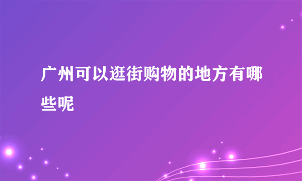 广州可以逛街购物的地方有哪些呢