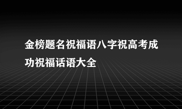 金榜题名祝福语八字祝高考成功祝福话语大全