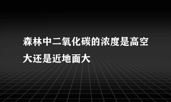 森林中二氧化碳的浓度是高空大还是近地面大