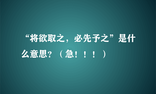 “将欲取之，必先予之”是什么意思？（急！！！）