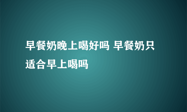 早餐奶晚上喝好吗 早餐奶只适合早上喝吗