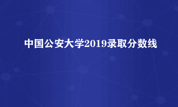 中国公安大学2019录取分数线