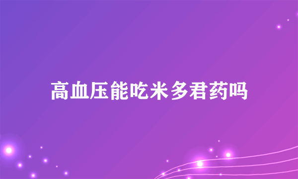 高血压能吃米多君药吗