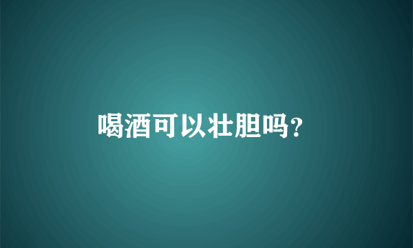 喝酒可以壮胆吗？