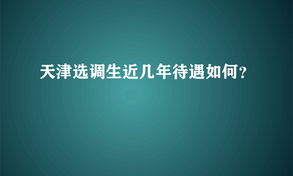 天津选调生近几年待遇如何？