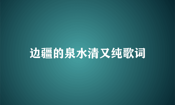 边疆的泉水清又纯歌词