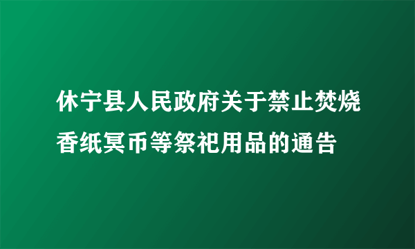 休宁县人民政府关于禁止焚烧香纸冥币等祭祀用品的通告