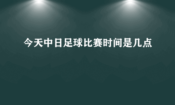 今天中日足球比赛时间是几点
