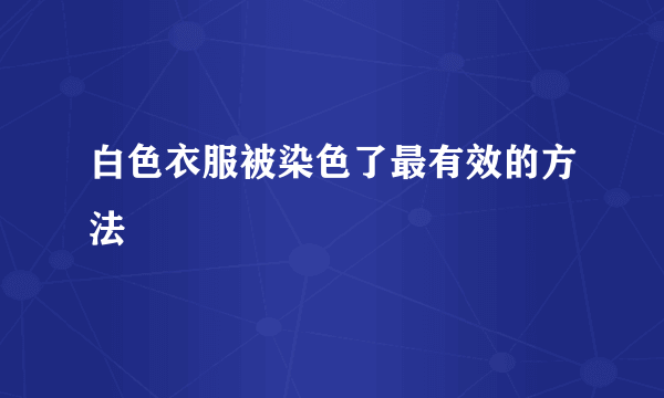 白色衣服被染色了最有效的方法