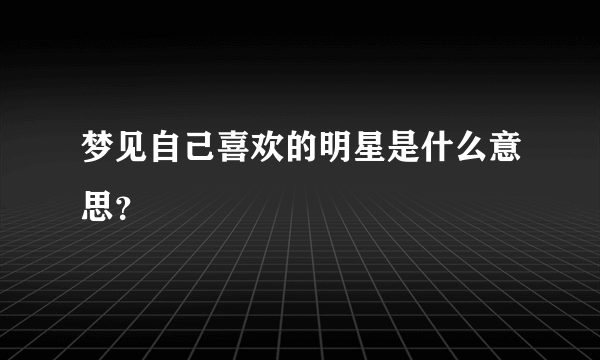 梦见自己喜欢的明星是什么意思？
