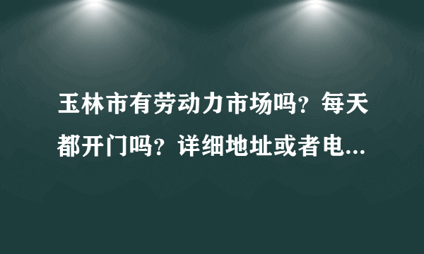 玉林市有劳动力市场吗？每天都开门吗？详细地址或者电话是多少？？？