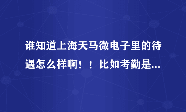 谁知道上海天马微电子里的待遇怎么样啊！！比如考勤是几个小时，全勤是多少，绩效是多少！！饭补是多少，