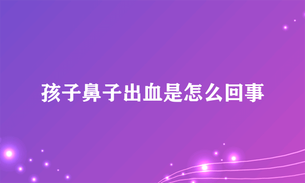 孩子鼻子出血是怎么回事