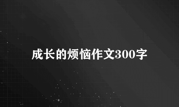 成长的烦恼作文300字