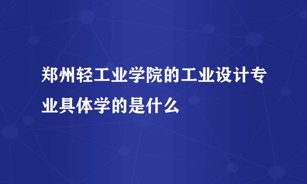 郑州轻工业学院的工业设计专业具体学的是什么