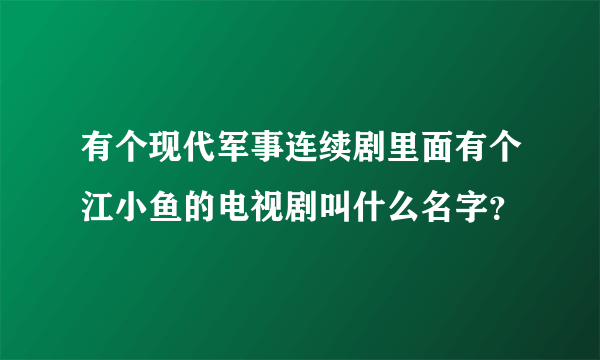 有个现代军事连续剧里面有个江小鱼的电视剧叫什么名字？