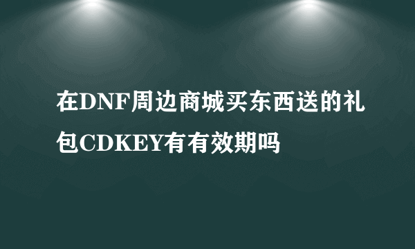 在DNF周边商城买东西送的礼包CDKEY有有效期吗
