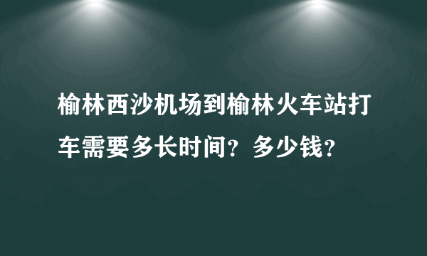 榆林西沙机场到榆林火车站打车需要多长时间？多少钱？