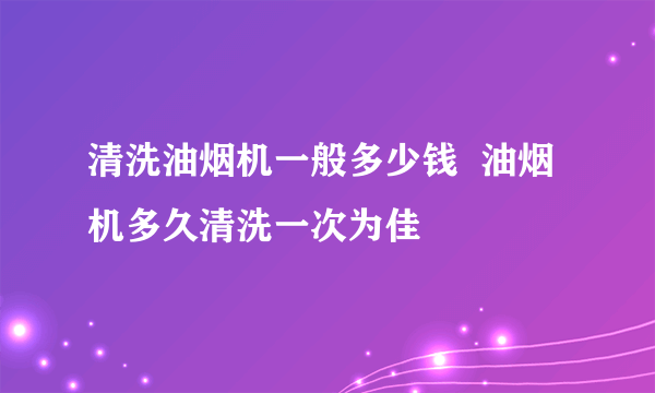 清洗油烟机一般多少钱  油烟机多久清洗一次为佳