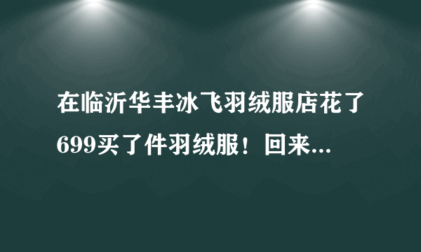 在临沂华丰冰飞羽绒服店花了699买了件羽绒服！回来穿袖子腋下怎么都觉得紧不舒服！大一号的除了袖子其？