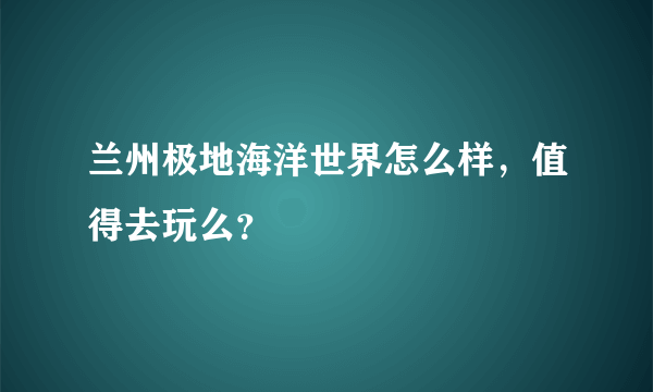 兰州极地海洋世界怎么样，值得去玩么？