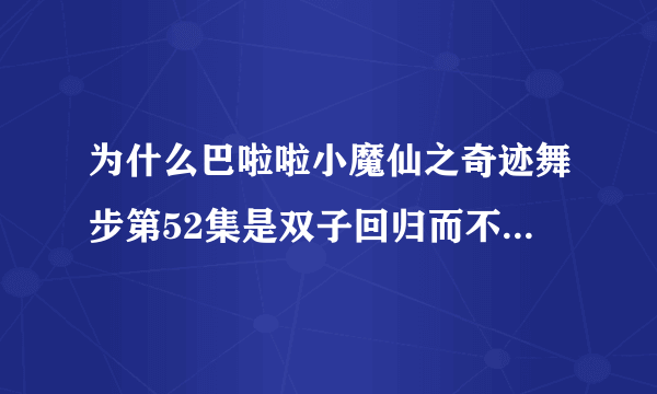 为什么巴啦啦小魔仙之奇迹舞步第52集是双子回归而不是 最终决战