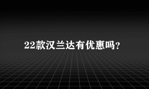 22款汉兰达有优惠吗？