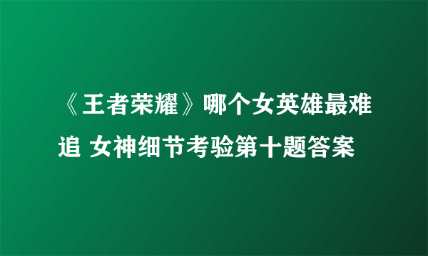 《王者荣耀》哪个女英雄最难追 女神细节考验第十题答案
