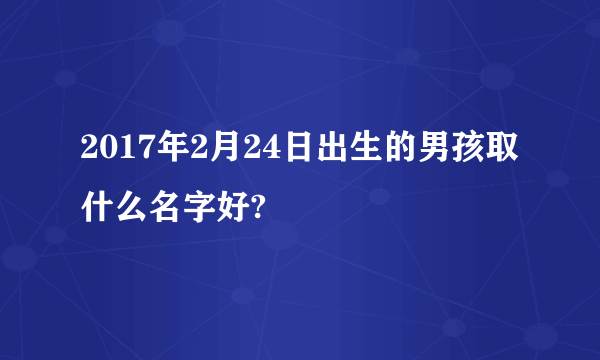 2017年2月24日出生的男孩取什么名字好?