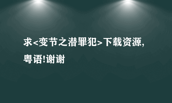 求<变节之潜罪犯>下载资源,粤语!谢谢