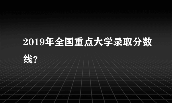 2019年全国重点大学录取分数线？