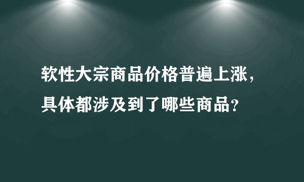 软性大宗商品价格普遍上涨，具体都涉及到了哪些商品？