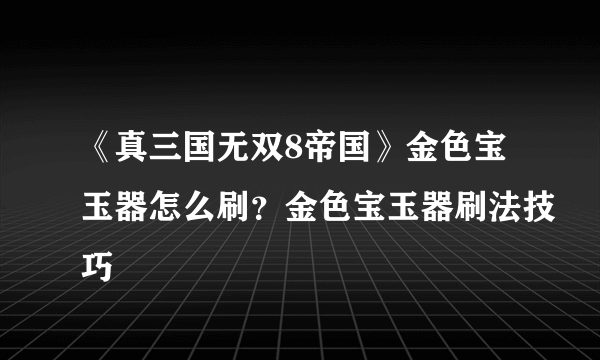 《真三国无双8帝国》金色宝玉器怎么刷？金色宝玉器刷法技巧