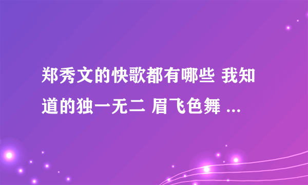 郑秀文的快歌都有哪些 我知道的独一无二 眉飞色舞 还有什么呀
