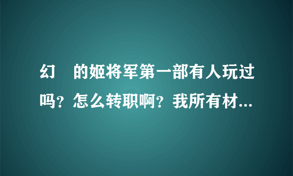 幻燐的姬将军第一部有人玩过吗？怎么转职啊？我所有材料都有哦