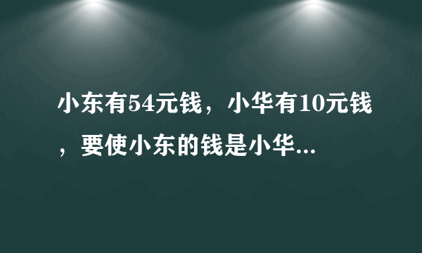 小东有54元钱，小华有10元钱，要使小东的钱是小华的6倍.（1）小东的钱不变，小华要增加或减少几元钱？（2）小华的钱不变，小东需要增加或减少几元钱？