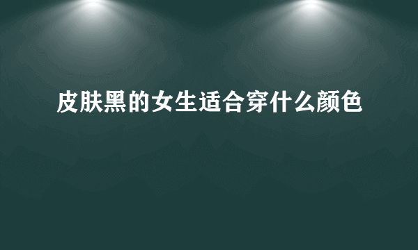 皮肤黑的女生适合穿什么颜色
