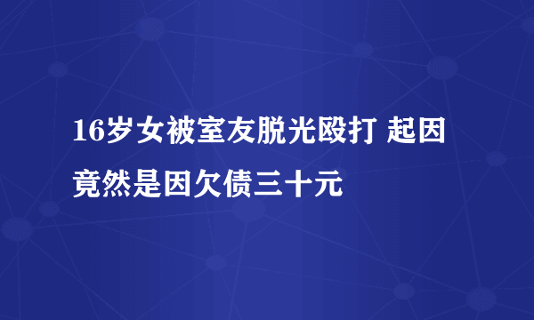16岁女被室友脱光殴打 起因竟然是因欠债三十元