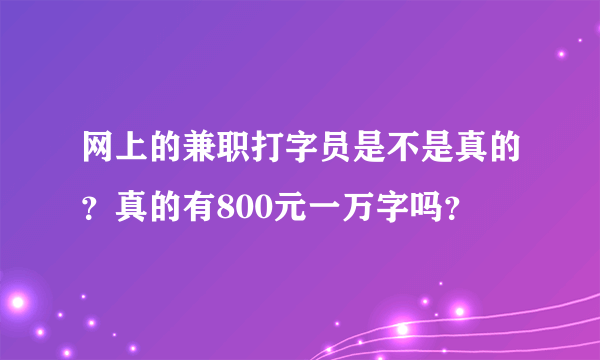 网上的兼职打字员是不是真的？真的有800元一万字吗？