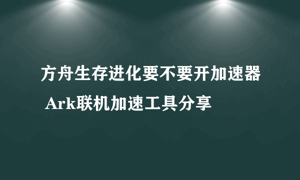 方舟生存进化要不要开加速器 Ark联机加速工具分享