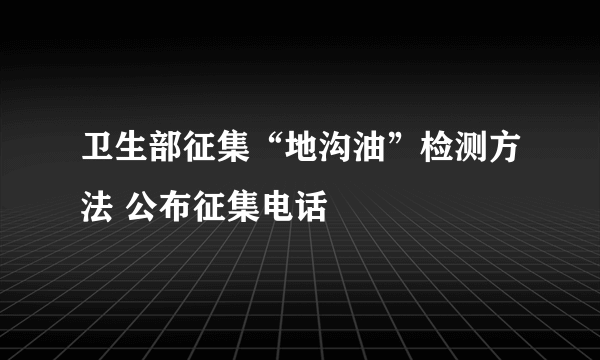 卫生部征集“地沟油”检测方法 公布征集电话