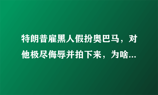 特朗普雇黑人假扮奥巴马，对他极尽侮辱并拍下来，为啥他要这么做？