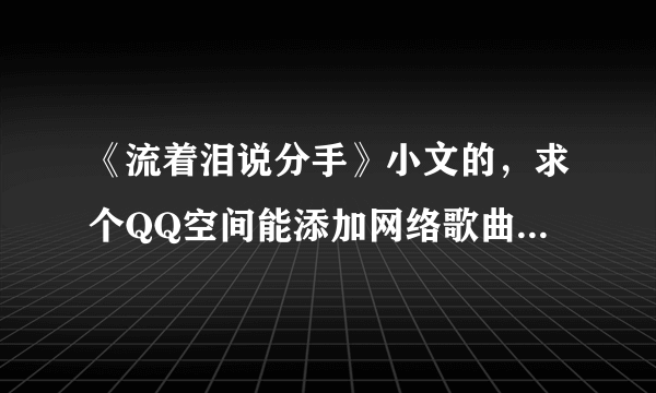 《流着泪说分手》小文的，求个QQ空间能添加网络歌曲的链接！谢谢