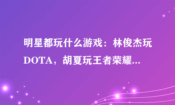明星都玩什么游戏：林俊杰玩DOTA，胡夏玩王者荣耀，看到他的：霸气
