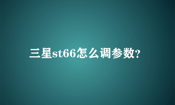 三星st66怎么调参数？