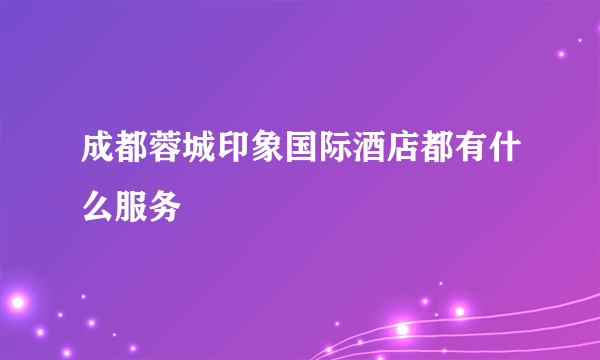 成都蓉城印象国际酒店都有什么服务